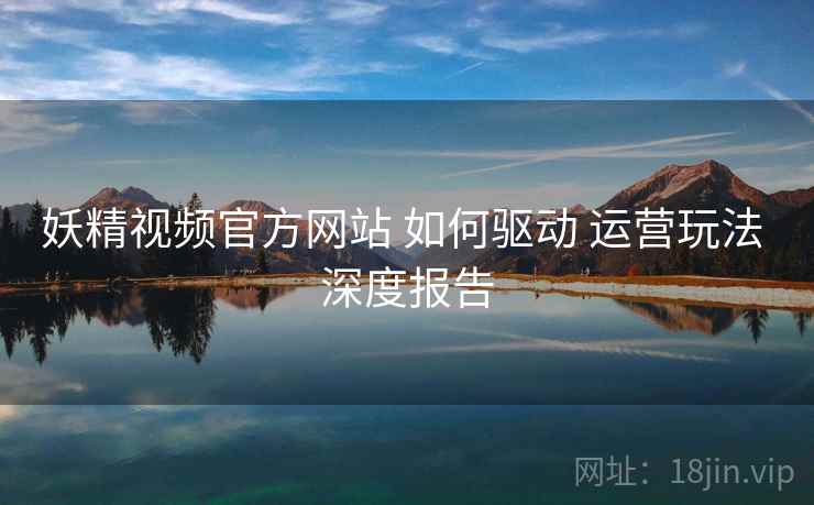 妖精视频官方网站 如何驱动 运营玩法 深度报告  第1张