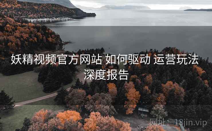 妖精视频官方网站 如何驱动 运营玩法 深度报告  第2张