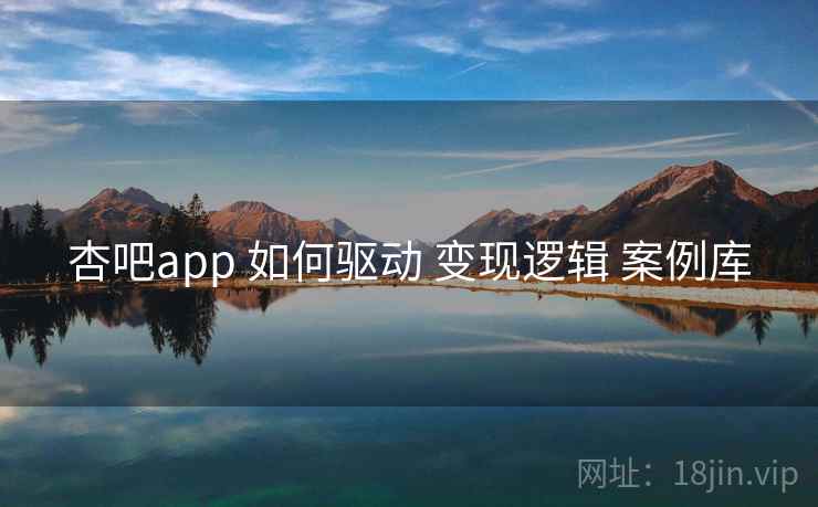 杏吧app 如何驱动 变现逻辑 案例库  第1张