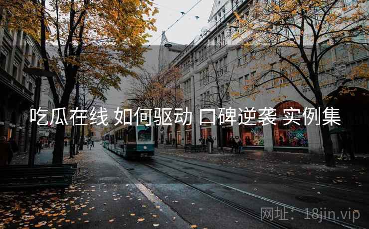 吃瓜在线 如何驱动 口碑逆袭 实例集  第1张