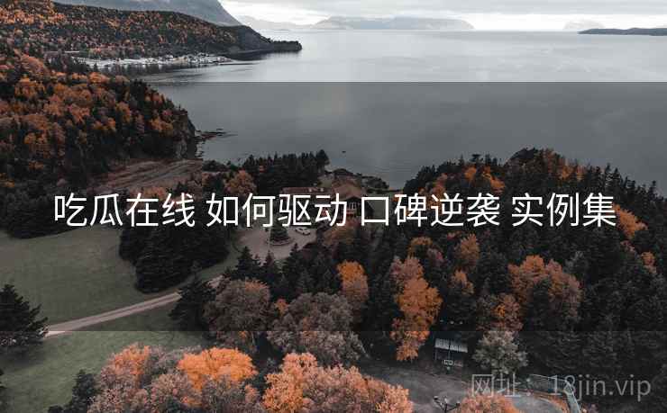 吃瓜在线 如何驱动 口碑逆袭 实例集  第2张