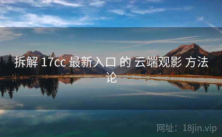 拆解 17cc 最新入口 的 云端观影 方法论  第1张