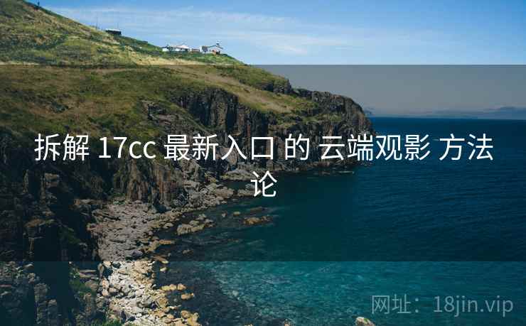 拆解 17cc 最新入口 的 云端观影 方法论  第2张