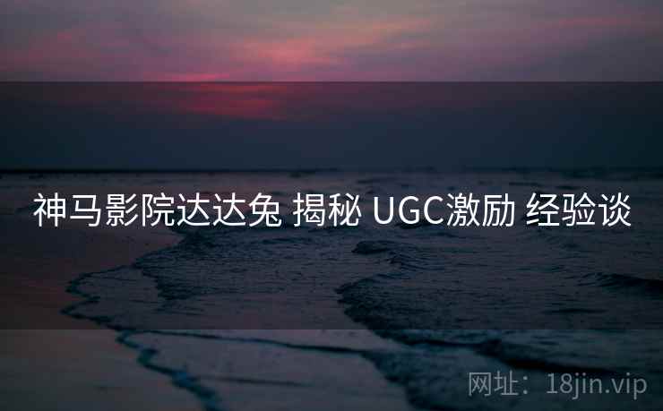 神马影院达达兔 揭秘 UGC激励 经验谈  第2张