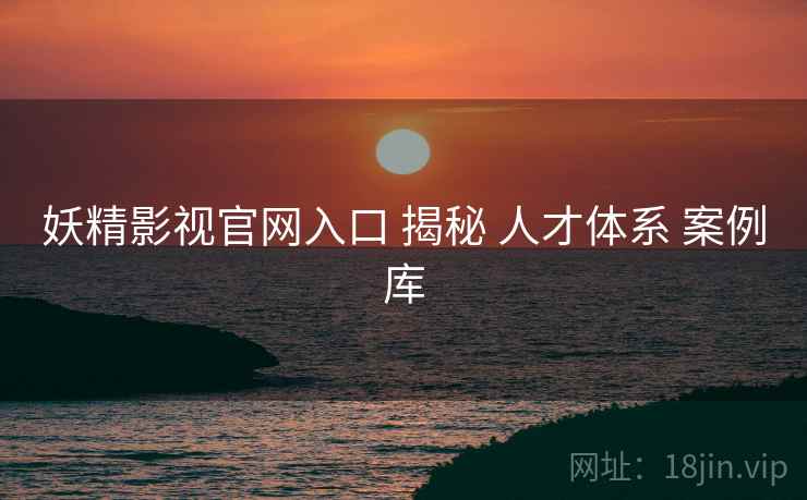 妖精影视官网入口 揭秘 人才体系 案例库  第1张