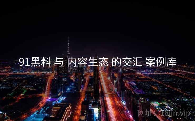 91黑料 与 内容生态 的交汇 案例库  第2张