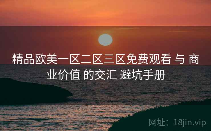 精品欧美一区二区三区免费观看 与 商业价值 的交汇 避坑手册  第1张