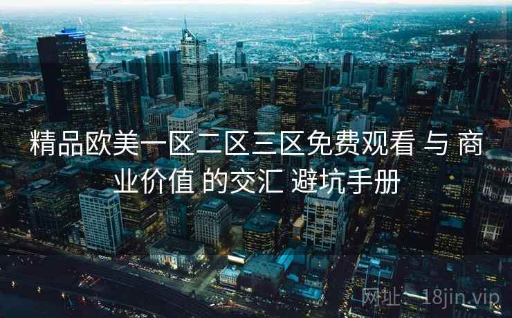 精品欧美一区二区三区免费观看 与 商业价值 的交汇 避坑手册  第2张