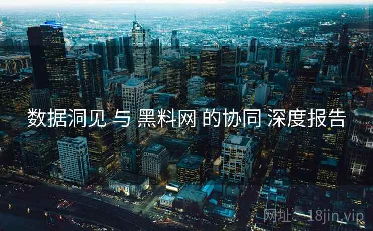 数据洞见 与 黑料网 的协同 深度报告  第1张