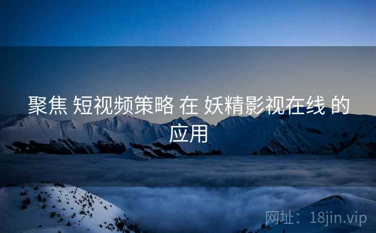 聚焦 短视频策略 在 妖精影视在线 的应用  第2张