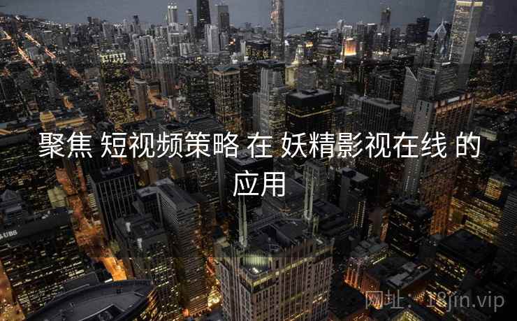 聚焦 短视频策略 在 妖精影视在线 的应用  第1张