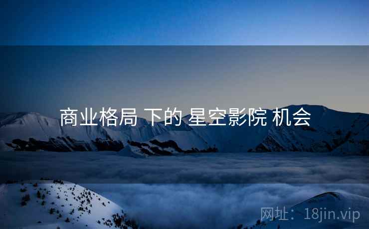 商业格局 下的 星空影院 机会  第1张