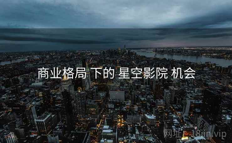 商业格局 下的 星空影院 机会  第2张
