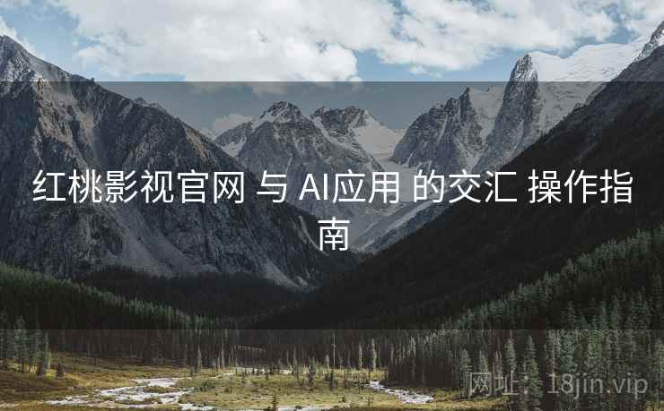 红桃影视官网 与 AI应用 的交汇 操作指南  第1张