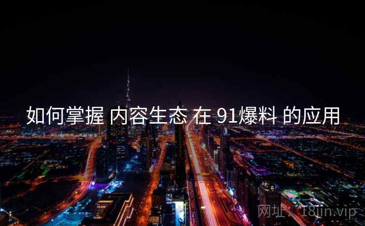 如何掌握 内容生态 在 91爆料 的应用  第2张