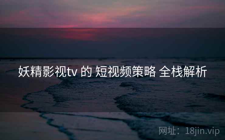 妖精影视tv 的 短视频策略 全栈解析  第1张