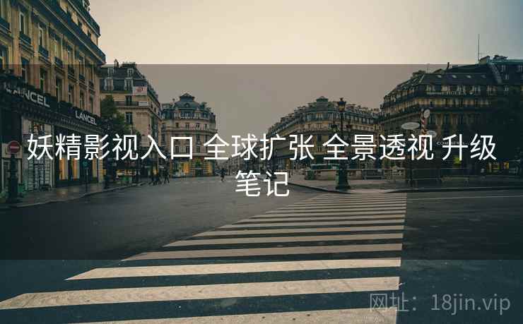 妖精影视入口 全球扩张 全景透视 升级笔记  第2张