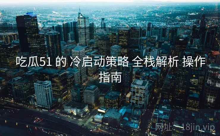 吃瓜51 的 冷启动策略 全栈解析 操作指南  第2张