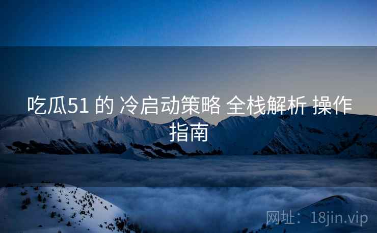 吃瓜51 的 冷启动策略 全栈解析 操作指南  第1张