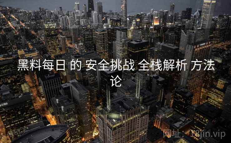 黑料每日 的 安全挑战 全栈解析 方法论  第1张