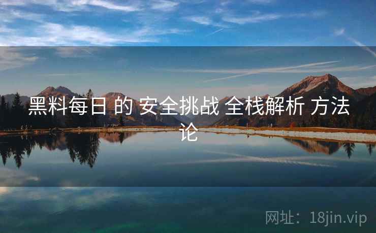 黑料每日 的 安全挑战 全栈解析 方法论  第2张