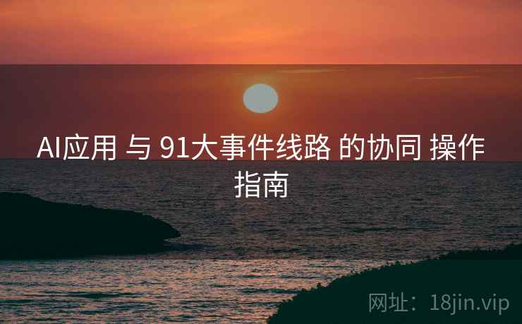 AI应用 与 91大事件线路 的协同 操作指南  第1张