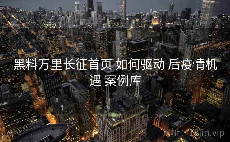 黑料万里长征首页 如何驱动 后疫情机遇 案例库  第2张