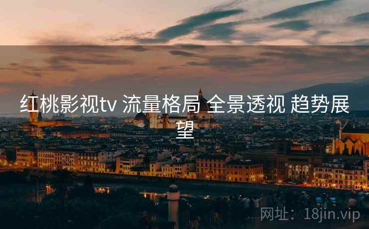 红桃影视tv 流量格局 全景透视 趋势展望  第2张