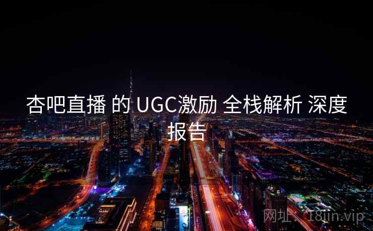 杏吧直播 的 UGC激励 全栈解析 深度报告  第1张