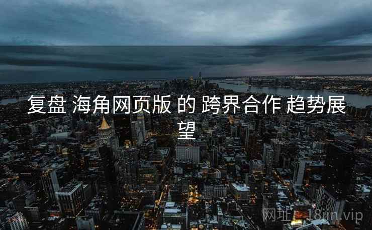复盘 海角网页版 的 跨界合作 趋势展望  第1张