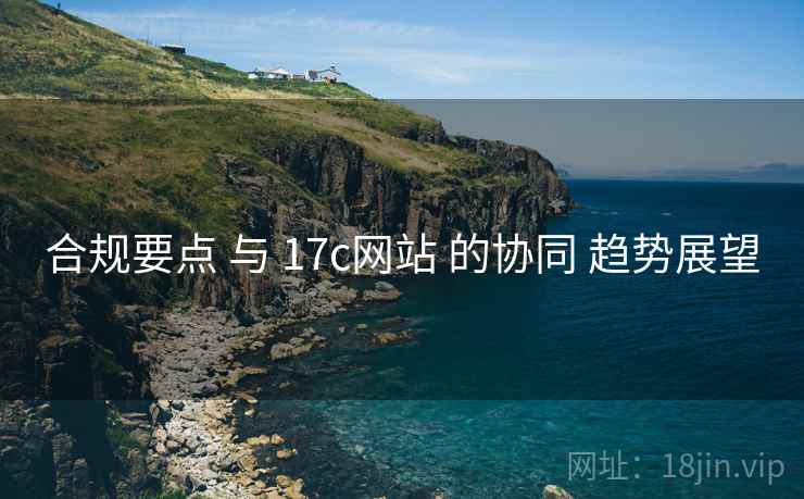 合规要点 与 17c网站 的协同 趋势展望  第1张