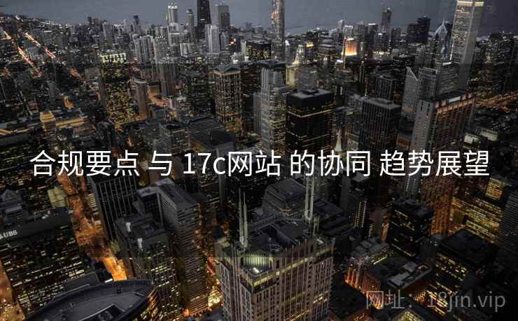 合规要点 与 17c网站 的协同 趋势展望  第2张