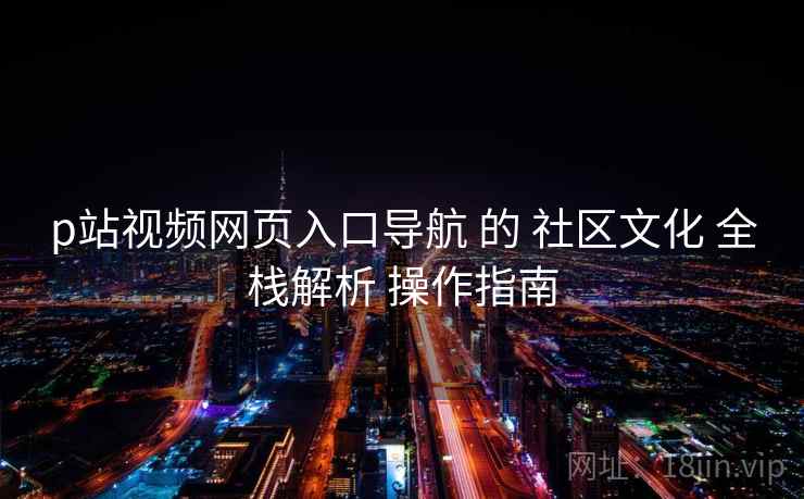 p站视频网页入口导航 的 社区文化 全栈解析 操作指南  第2张