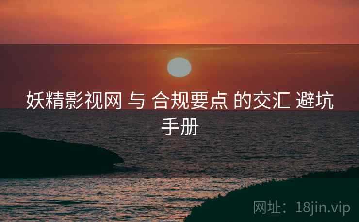 妖精影视网 与 合规要点 的交汇 避坑手册  第2张
