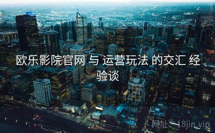 欧乐影院官网 与 运营玩法 的交汇 经验谈  第1张