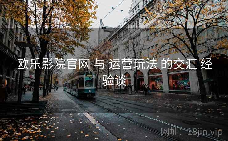 欧乐影院官网 与 运营玩法 的交汇 经验谈  第2张