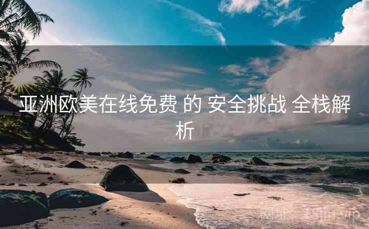 亚洲欧美在线免费 的 安全挑战 全栈解析  第1张