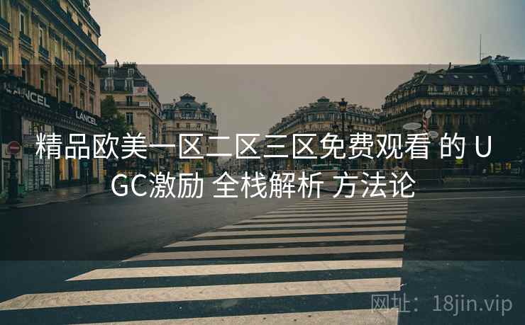 精品欧美一区二区三区免费观看 的 UGC激励 全栈解析 方法论  第2张