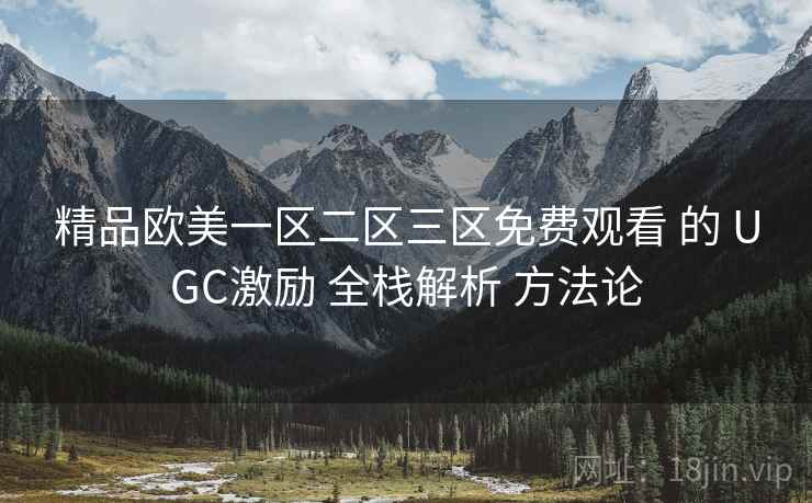 精品欧美一区二区三区免费观看 的 UGC激励 全栈解析 方法论  第1张