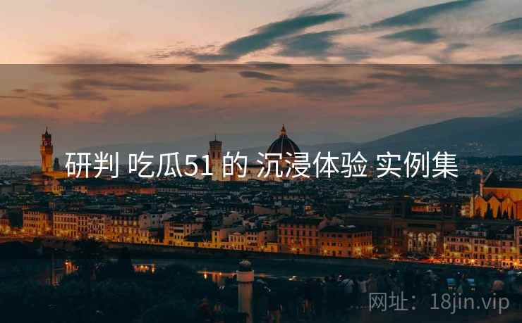 研判 吃瓜51 的 沉浸体验 实例集  第1张