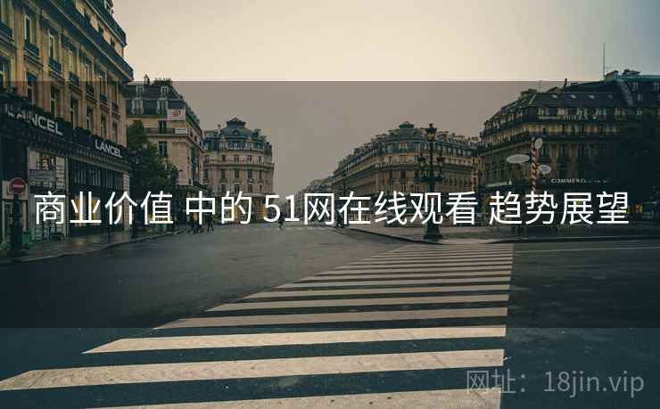 商业价值 中的 51网在线观看 趋势展望  第2张