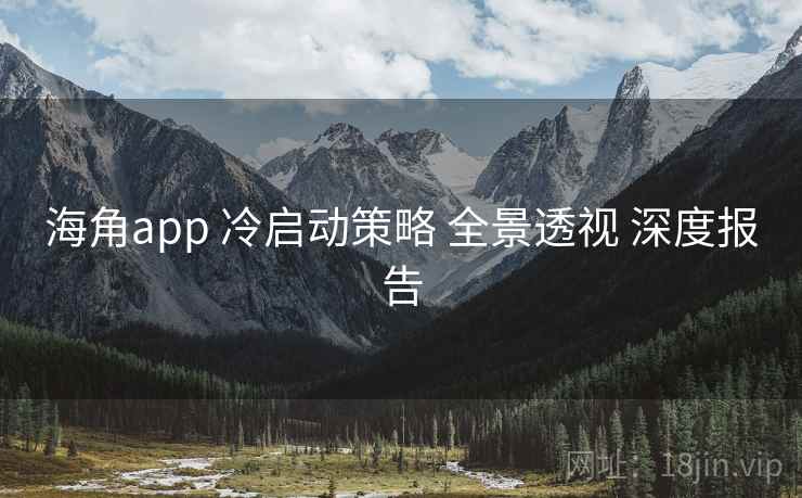 海角app 冷启动策略 全景透视 深度报告