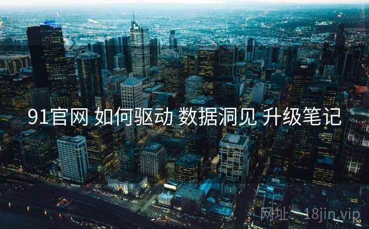 91官网 如何驱动 数据洞见 升级笔记  第1张