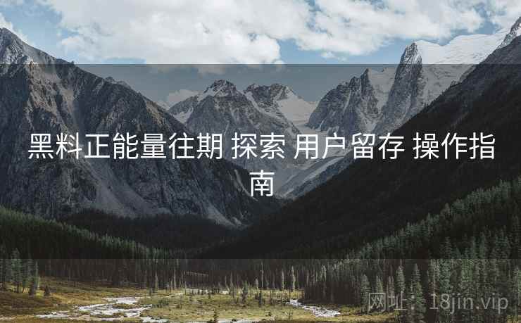 黑料正能量往期 探索 用户留存 操作指南  第1张
