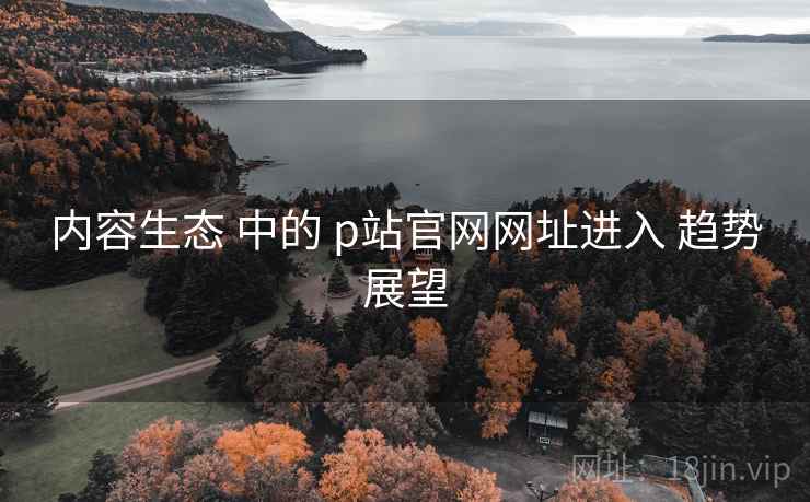 内容生态 中的 p站官网网址进入 趋势展望  第2张