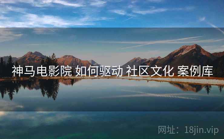 神马电影院 如何驱动 社区文化 案例库  第1张