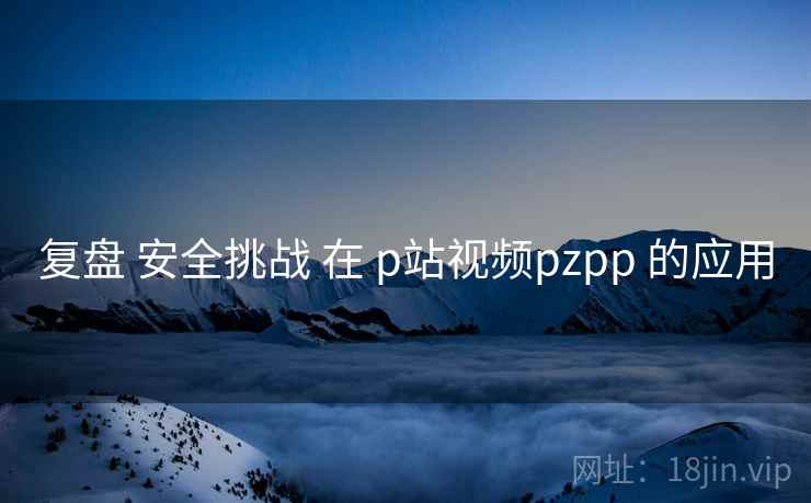 复盘 安全挑战 在 p站视频pzpp 的应用  第1张