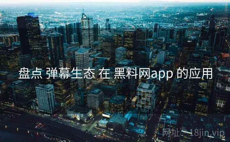 盘点 弹幕生态 在 黑料网app 的应用  第1张