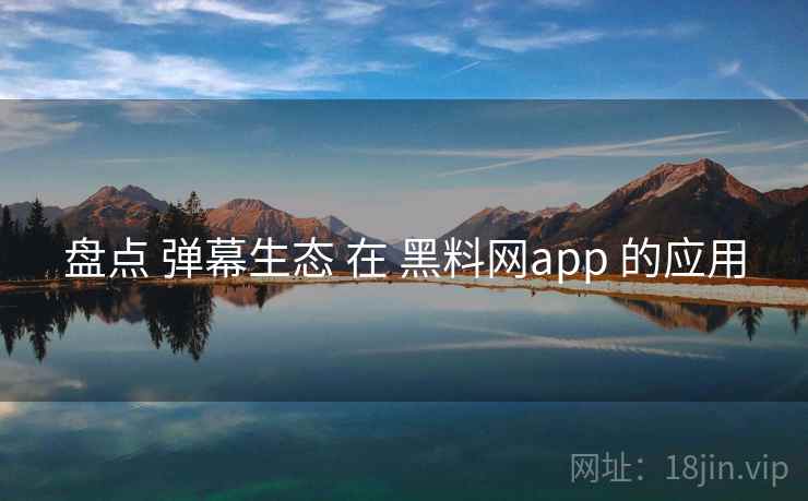 盘点 弹幕生态 在 黑料网app 的应用  第2张