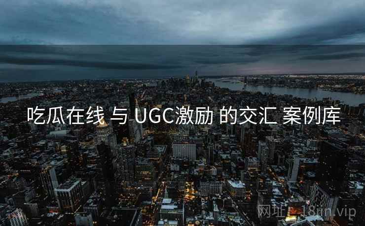 吃瓜在线 与 UGC激励 的交汇 案例库  第1张